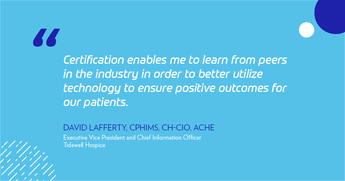 "Certification enables me to learn from peers in the industry in order to better utilize technology to ensure positive outcomes for our patients." -David Lafferty