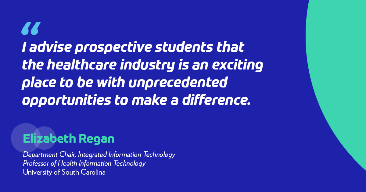 "I advise prospective students that the healthcare industry is an exciting place to be with unprecedented opportunities to make a difference." -Elizabeth A. Regan	, PhD